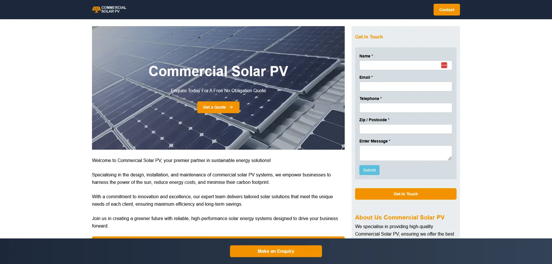 A screenshot of the homepage for Commercial Solar PV, a company specializing in solar energy solutions for businesses. The header features the company's logo and a "Contact" button. The main section displays a large image of solar panels with overlaid text: "Commercial Solar PV – Enquire Today For A Free No Obligation Quote," alongside a prominent "Get a Quote" button. Below, an introduction highlights the company’s expertise in designing, installing, and maintaining commercial solar PV systems, emphasizing cost savings and sustainability benefits. A contact form allows users to enter their details and submit inquiries. A sidebar provides additional information under "Get In Touch" and "About Us Commercial Solar PV." The footer includes another call-to-action button labeled "Make an Enquiry."